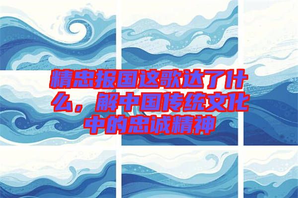 精忠報(bào)國這歌達(dá)了什么，解中國傳統(tǒng)文化中的忠誠精神