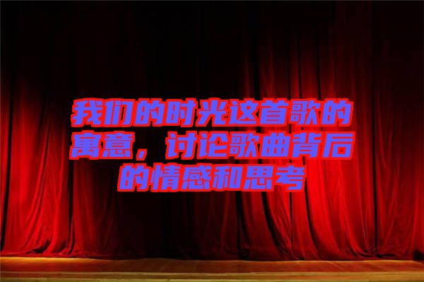 我們的時光這首歌的寓意，討論歌曲背后的情感和思考