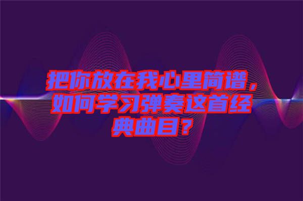 把你放在我心里簡譜，如何學習彈奏這首經典曲目？