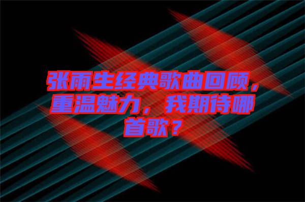 張雨生經(jīng)典歌曲回顧，重溫魅力，我期待哪首歌？