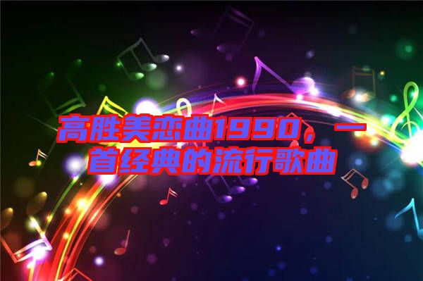 高勝美戀曲1990，一首經(jīng)典的流行歌曲