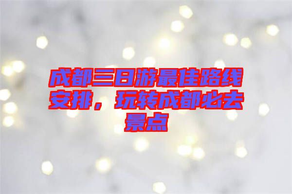 成都三日游最佳路線安排，玩轉成都必去景點