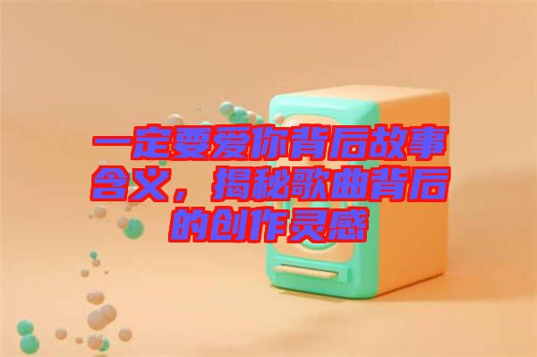一定要愛你背后故事含義，揭秘歌曲背后的創(chuàng)作靈感