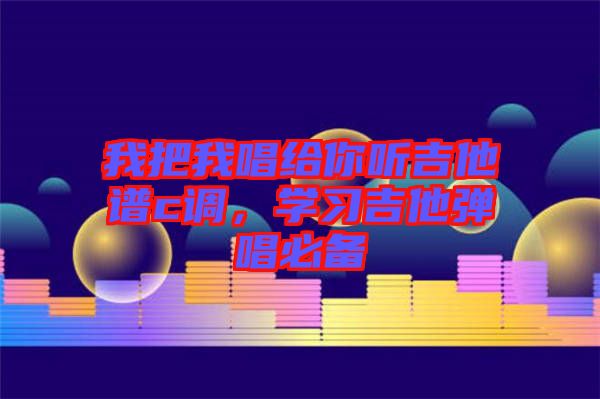 我把我唱給你聽吉他譜c調，學習吉他彈唱必備