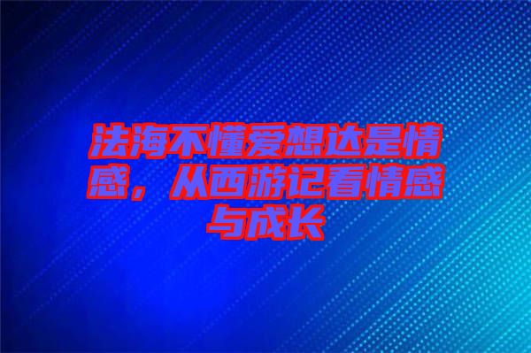 法海不懂愛(ài)想達(dá)是情感，從西游記看情感與成長(zhǎng)