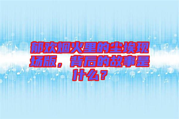 郁歡煙火里的塵?，F場版，背后的故事是什么？