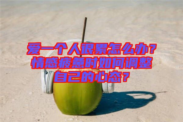 愛(ài)一個(gè)人很累怎么辦？情感疲憊時(shí)如何調(diào)整自己的心態(tài)？