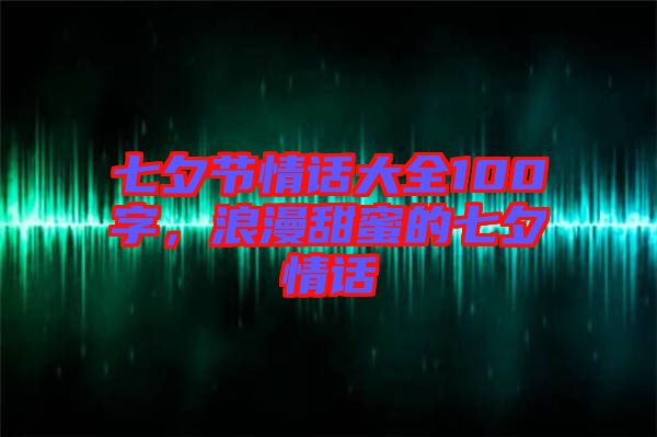 七夕節情話大全100字，浪漫甜蜜的七夕情話