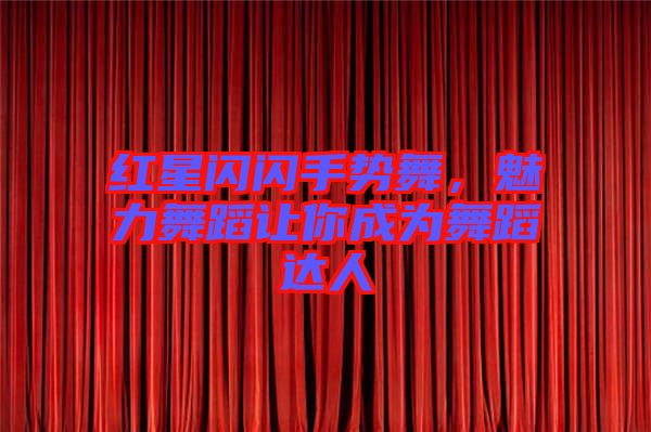 紅星閃閃手勢舞，魅力舞蹈讓你成為舞蹈達人