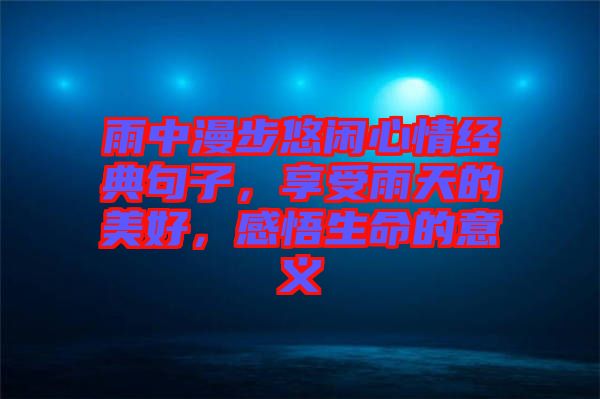 雨中漫步悠閑心情經(jīng)典句子，享受雨天的美好，感悟生命的意義