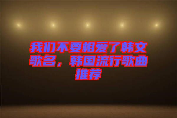 我們不要相愛了韓文歌名，韓國流行歌曲推薦