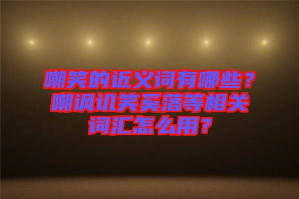 嘲笑的近義詞有哪些？嘲諷譏笑奚落等相關(guān)詞匯怎么用？