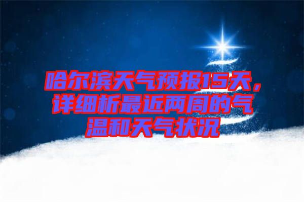 哈爾濱天氣預(yù)報(bào)15天，詳細(xì)析最近兩周的氣溫和天氣狀況