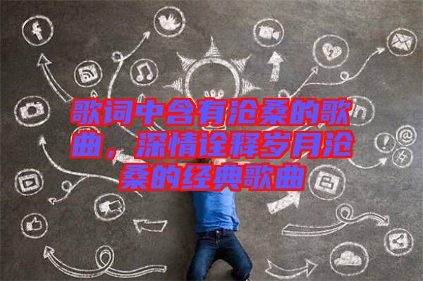 歌詞中含有滄桑的歌曲，深情詮釋歲月滄桑的經典歌曲