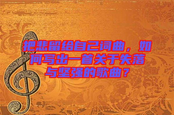 把悲留給自己詞曲，如何寫出一首關于失落與堅強的歌曲？