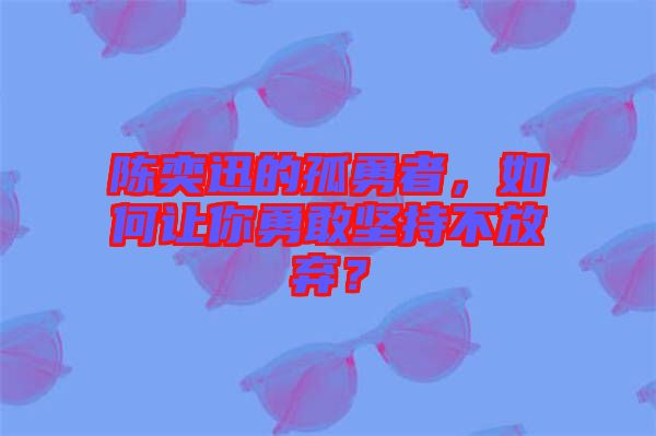 陳奕迅的孤勇者，如何讓你勇敢堅持不放棄？