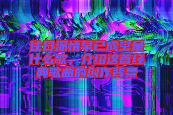 往日深情早已成空是什么歌，介紹這首經(jīng)典歌曲的創(chuàng)作背景