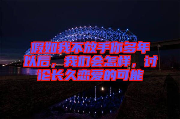 假如我不放手你多年以后，我們會怎樣，討論長久戀愛的可能