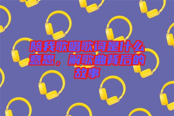 陪我歌唱歌詞是什么意思，解歌曲背后的故事