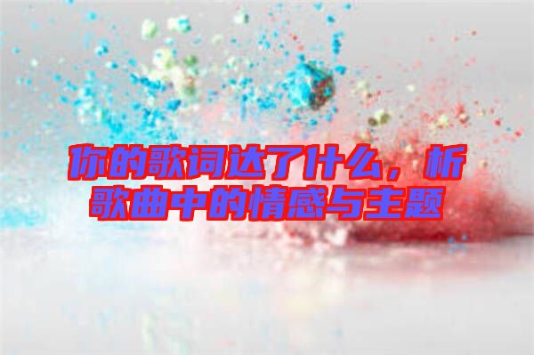 你的歌詞達了什么，析歌曲中的情感與主題