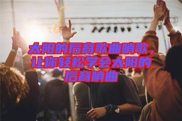 太陽的后裔歌曲哨歌，讓你輕松學會太陽的后裔哨曲