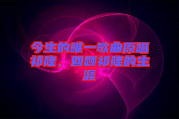 今生的唯一歌曲原唱祁隆，回顧祁隆的生涯