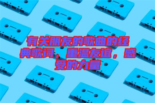 有關朋友的歌曲的經典歌詞，重溫友誼，感受的力量