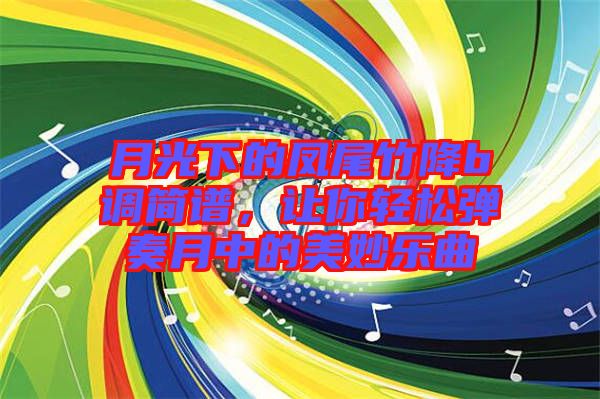月光下的鳳尾竹降b調簡譜，讓你輕松彈奏月中的美妙樂曲