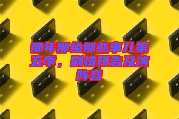 那年那兔那些事兒第五季，劇情預告及演陣容