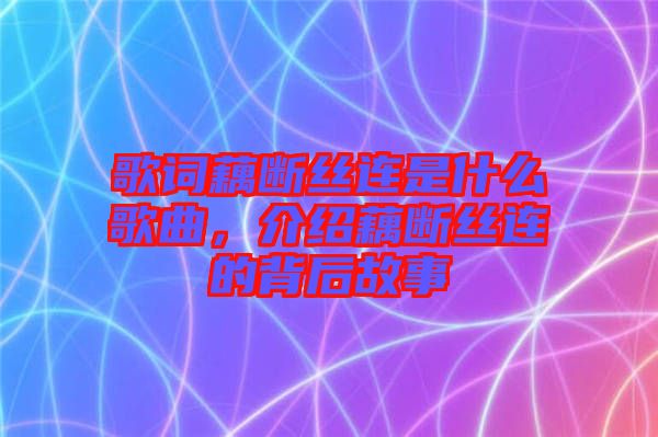 歌詞藕斷絲連是什么歌曲，介紹藕斷絲連的背后故事