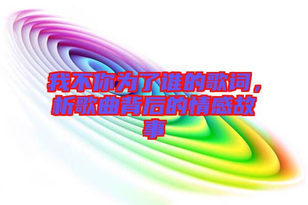 我不你為了誰的歌詞，析歌曲背后的情感故事