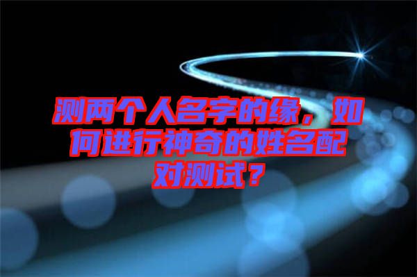 測兩個人名字的緣，如何進(jìn)行神奇的姓名配對測試？