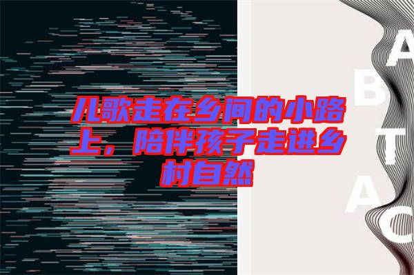 兒歌走在鄉間的小路上，陪伴孩子走進鄉村自然