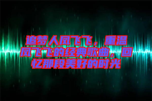 追夢人鳳飛飛，重溫鳳飛飛的經典歌曲，回憶那段美好的時光