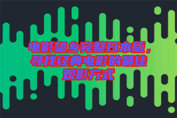 電影望鄉(xiāng)完整日本版，尋找經(jīng)典電影的最佳觀影方式