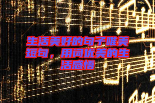 生活美好的句子唯美短句，用詞優(yōu)美的生活感悟