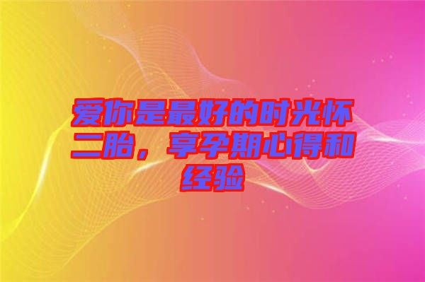 愛你是最好的時光懷二胎，享孕期心得和經驗