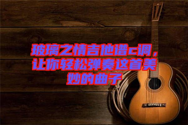 玻璃之情吉他譜c調，讓你輕松彈奏這首美妙的曲子