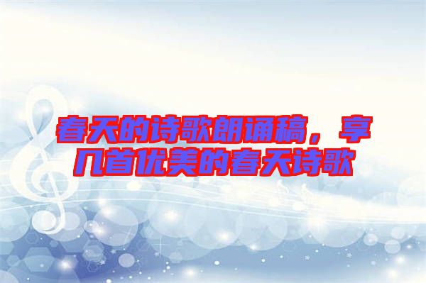 春天的詩歌朗誦稿，享幾首優美的春天詩歌