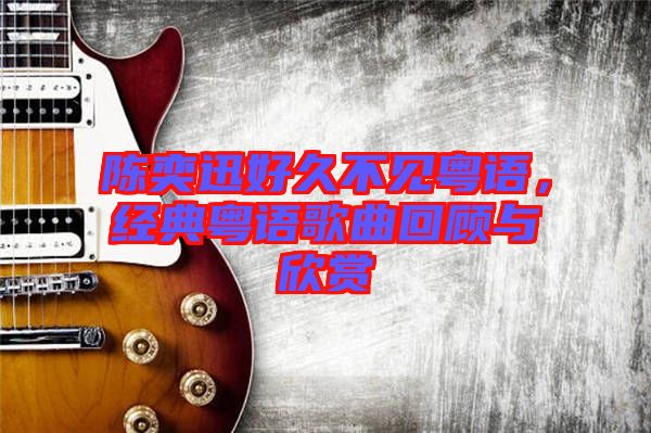 陳奕迅好久不見粵語，經(jīng)典粵語歌曲回顧與欣賞