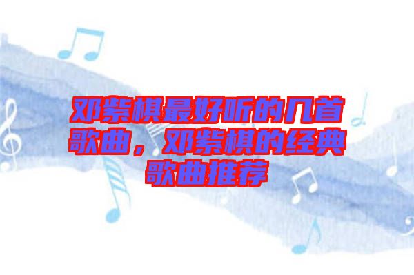 鄧紫棋最好聽的幾首歌曲，鄧紫棋的經典歌曲推薦