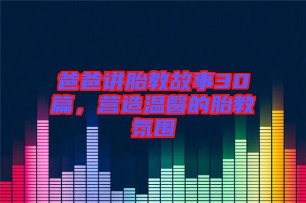 爸爸講胎教故事30篇，營造溫馨的胎教氛圍