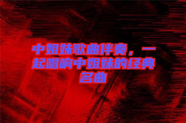 中姐妹歌曲伴奏，一起唱響中姐妹的經(jīng)典名曲