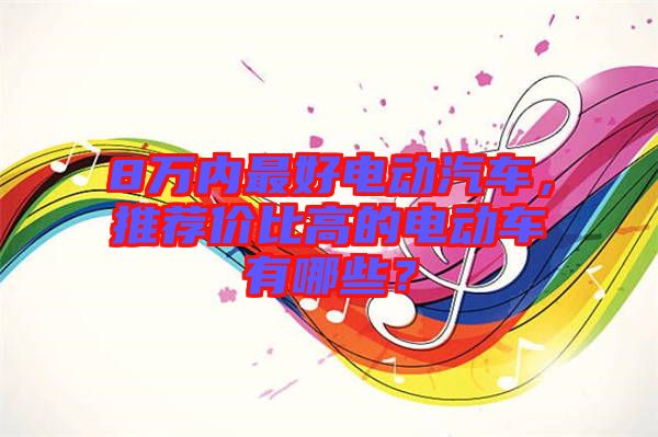 8萬內(nèi)最好電動(dòng)汽車，推薦價(jià)比高的電動(dòng)車有哪些？