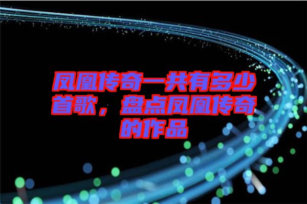 鳳凰傳奇一共有多少首歌，盤點鳳凰傳奇的作品