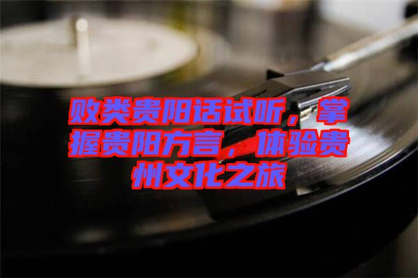 敗類貴陽話試聽，掌握貴陽方言，體驗貴州文化之旅