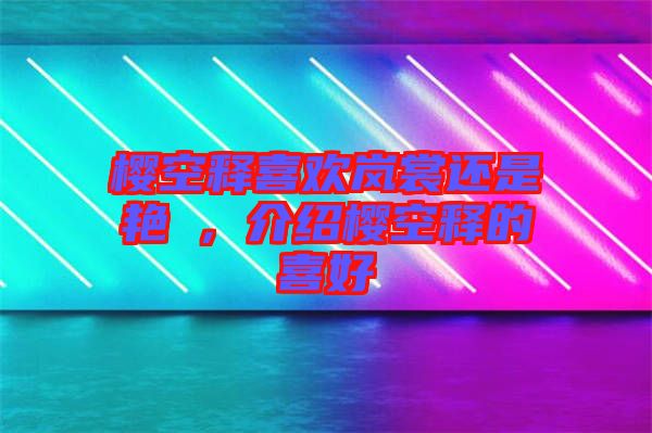 櫻空釋喜歡嵐裳還是艷炟，介紹櫻空釋的喜好