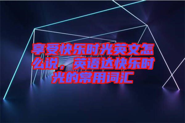 享受快樂時光英文怎么說，英語達(dá)快樂時光的常用詞匯