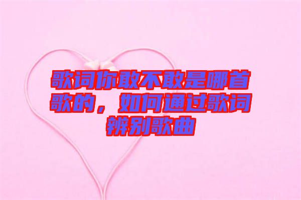 歌詞你敢不敢是哪首歌的，如何通過歌詞辨別歌曲