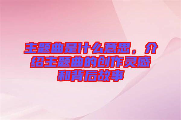 主題曲是什么意思，介紹主題曲的創作靈感和背后故事